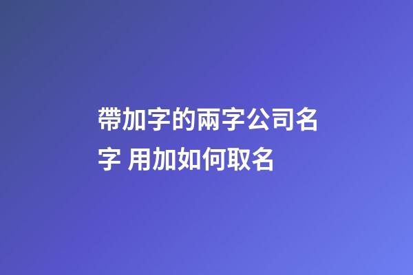 帶加字的兩字公司名字 用加如何取名-第1張-公司起名-玄機派